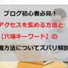 ブログ初心者必見！アクセスを集める方法と【お宝キーワード】の発掘方法をズバリ解説！